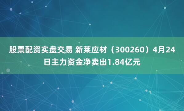 股票配资实盘交易 新莱应材（300260）4月24日主力资金净卖出1.84亿元