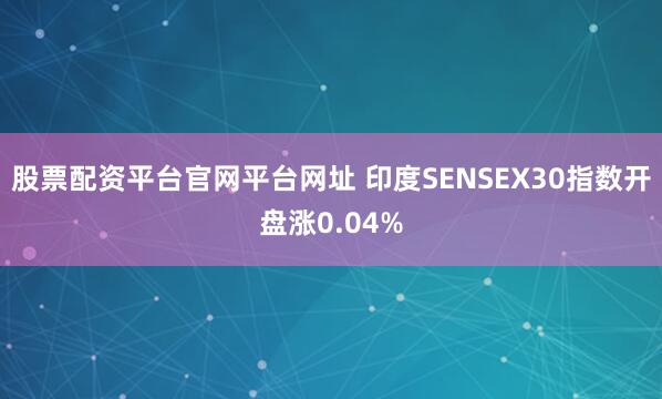股票配资平台官网平台网址 印度SENSEX30指数开盘涨0.04%