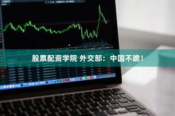 股票配资学院 外交部：中国不跪！