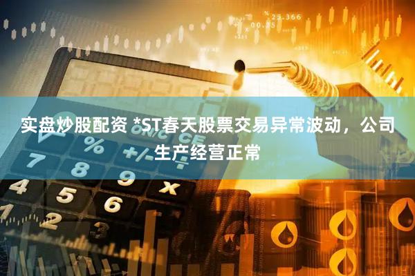 实盘炒股配资 *ST春天股票交易异常波动，公司生产经营正常