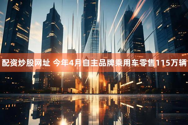 配资炒股网址 今年4月自主品牌乘用车零售115万辆