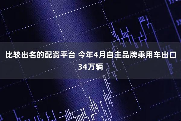 比较出名的配资平台 今年4月自主品牌乘用车出口34万辆